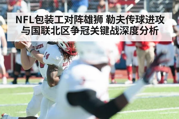 NFL包装工对阵雄狮 勒夫传球进攻与国联北区争冠关键战深度分析 | pg